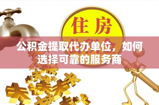 绥阳公积金提取代办单位，如何选择可靠的服务商