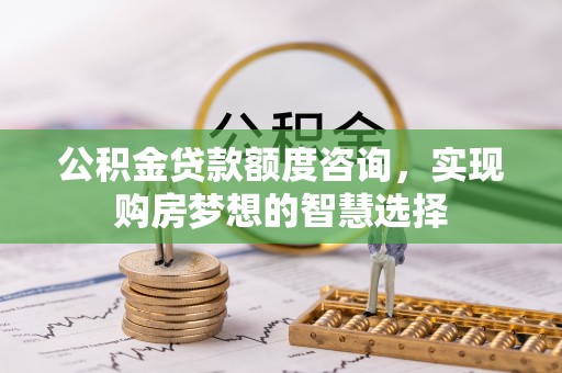 三山公积金贷款额度咨询，实现购房梦想的智慧选择