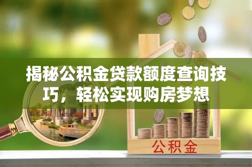 精准揭秘公积金贷款额度查询技巧，轻松实现购房梦想