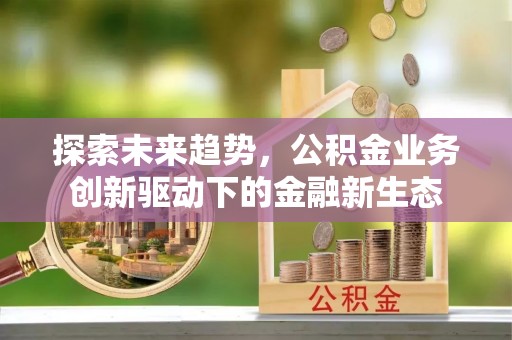 三山探索未来趋势，公积金业务创新驱动下的金融新生态