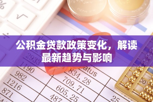 中堂公积金贷款政策变化，解读最新趋势与影响