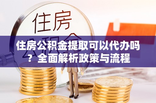 肃宁住房公积金提取可以代办吗？全面解析政策与流程