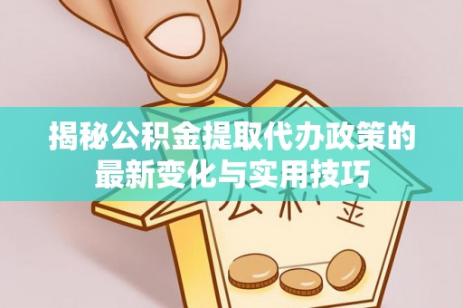 江汉揭秘公积金提取代办政策的最新变化与实用技巧
