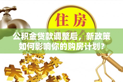 江汉公积金贷款调整后，新政策如何影响你的购房计划？