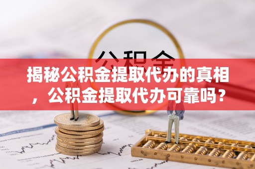 宁江揭秘公积金提取代办的真相，公积金提取代办可靠吗？