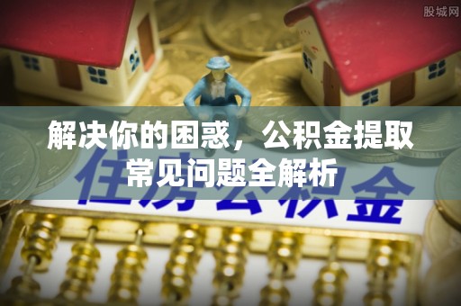 宁江解决你的困惑，公积金提取常见问题全解析