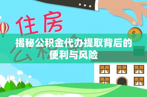 克孜勒苏柯尔克孜揭秘公积金代办提取背后的便利与风险