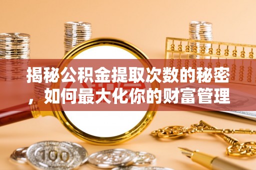 克孜勒苏柯尔克孜揭秘公积金提取次数的秘密，如何最大化你的财富管理
