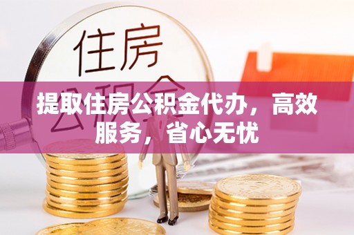 克孜勒苏柯尔克孜提取住房公积金代办，高效服务，省心无忧