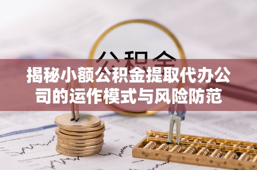 克孜勒苏柯尔克孜揭秘小额公积金提取代办公司的运作模式与风险防范