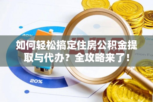 新乡如何轻松搞定住房公积金提取与代办？全攻略来了！