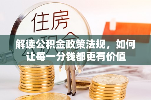 新乡解读公积金政策法规，如何让每一分钱都更有价值