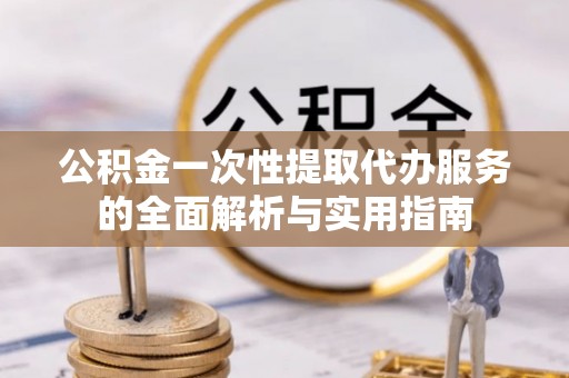 新乡公积金一次性提取代办服务的全面解析与实用指南
