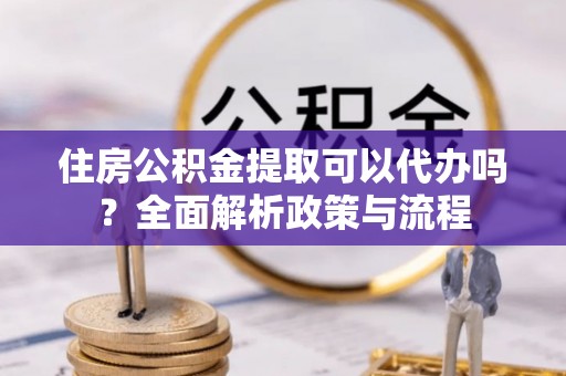 溪口住房公积金提取可以代办吗？全面解析政策与流程