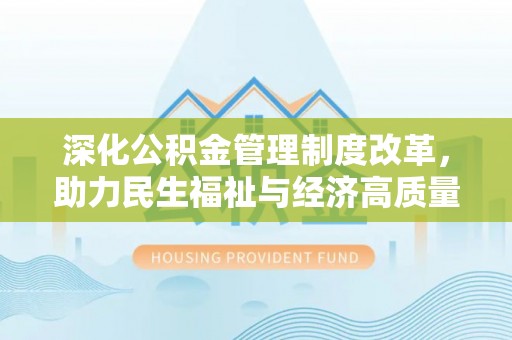 北市深化公积金管理制度改革，助力民生福祉与经济高质量发展