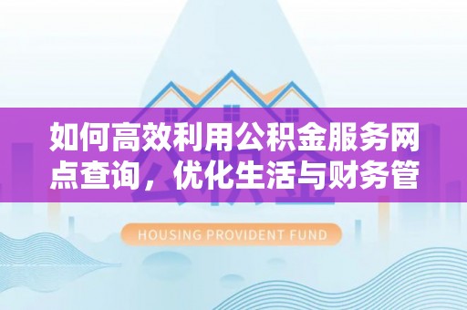 北市如何高效利用公积金服务网点查询，优化生活与财务管理