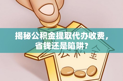 北市揭秘公积金提取代办收费，省钱还是陷阱？