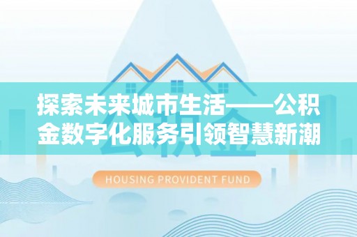 北市探索未来城市生活——公积金数字化服务引领智慧新潮流