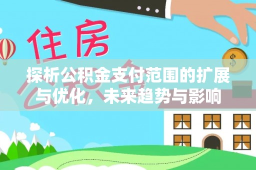 昌都探析公积金支付范围的扩展与优化，未来趋势与影响