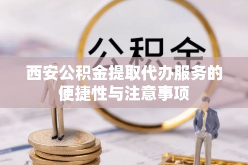 昌都西安公积金提取代办服务的便捷性与注意事项