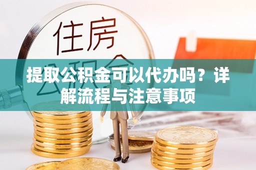 昌都提取公积金可以代办吗？详解流程与注意事项