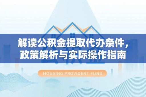 湟源解读公积金提取代办条件，政策解析与实际操作指南