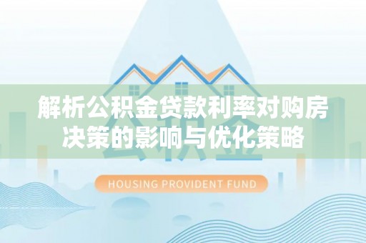 湟源解析公积金贷款利率对购房决策的影响与优化策略