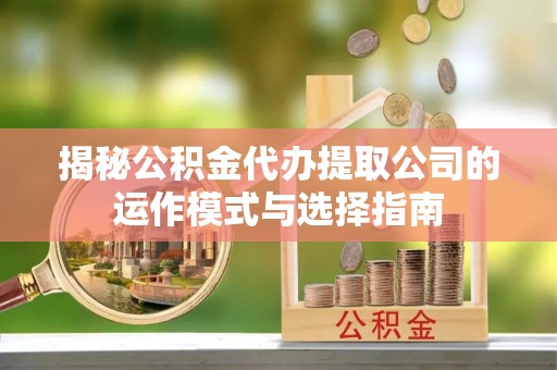 湟源揭秘公积金代办提取公司的运作模式与选择指南
