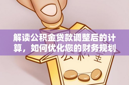 宜黄解读公积金贷款调整后的计算，如何优化您的财务规划