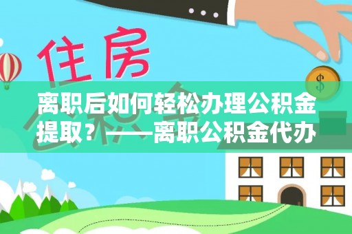 宜黄离职后如何轻松办理公积金提取？——离职公积金代办提取服务详解