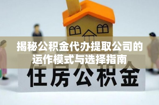 佛坪揭秘公积金代办提取公司的运作模式与选择指南