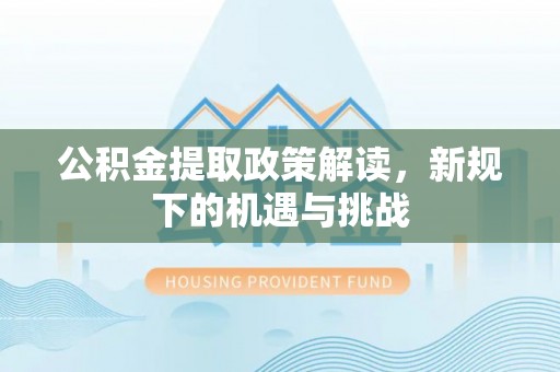 佛坪公积金提取政策解读，新规下的机遇与挑战