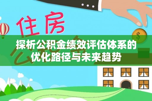 佛坪探析公积金绩效评估体系的优化路径与未来趋势