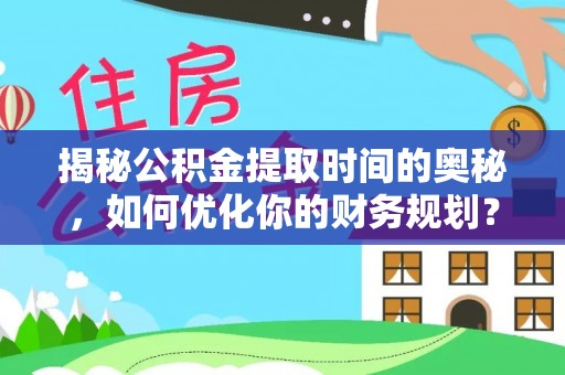 涪城揭秘公积金提取时间的奥秘，如何优化你的财务规划？