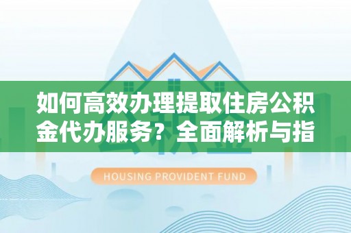 樟树如何高效办理提取住房公积金代办服务？全面解析与指南