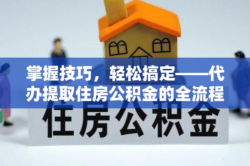 樟树掌握技巧，轻松搞定——代办提取住房公积金的全流程解析