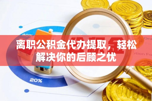 樟树离职公积金代办提取，轻松解决你的后顾之忧