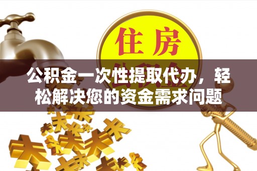 樟树公积金一次性提取代办，轻松解决您的资金需求问题