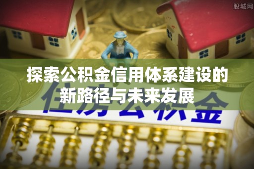 乐至探索公积金信用体系建设的新路径与未来发展