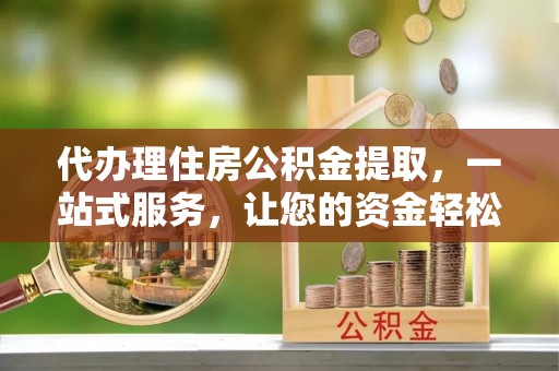 乐至代办理住房公积金提取，一站式服务，让您的资金轻松到账
