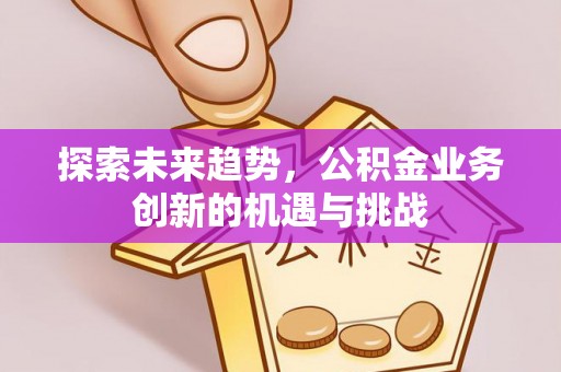南漳探索未来趋势，公积金业务创新的机遇与挑战