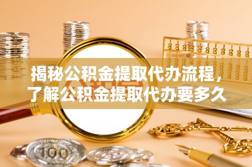南漳揭秘公积金提取代办流程，了解公积金提取代办要多久的关键因素
