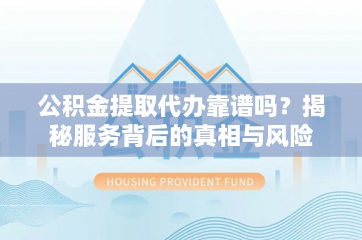 南漳公积金提取代办靠谱吗？揭秘服务背后的真相与风险