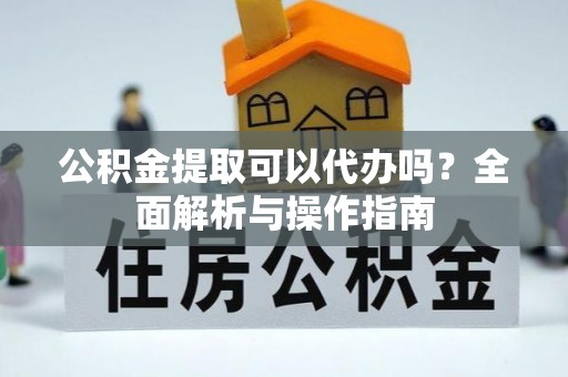 南漳公积金提取可以代办吗？全面解析与操作指南