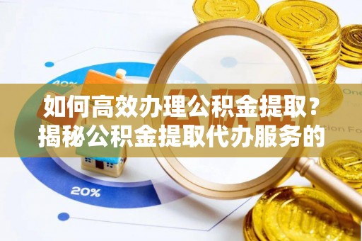 南漳如何高效办理公积金提取？揭秘公积金提取代办服务的优势与注意事项