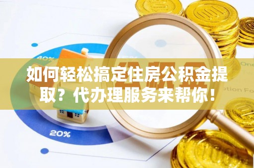 南漳如何轻松搞定住房公积金提取？代办理服务来帮你！