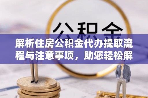 贡井解析住房公积金代办提取流程与注意事项，助您轻松解决资金难题