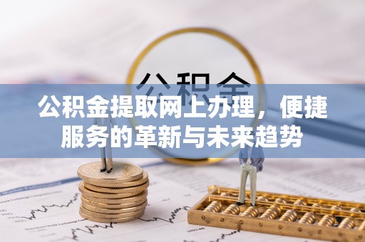 灌阳公积金提取网上办理，便捷服务的革新与未来趋势