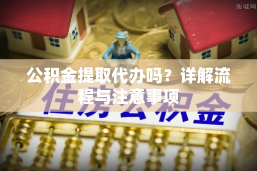 清河门公积金提取代办吗？详解流程与注意事项