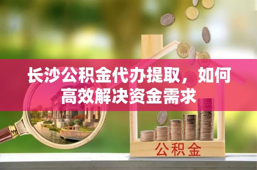 灌阳长沙公积金代办提取，如何高效解决资金需求